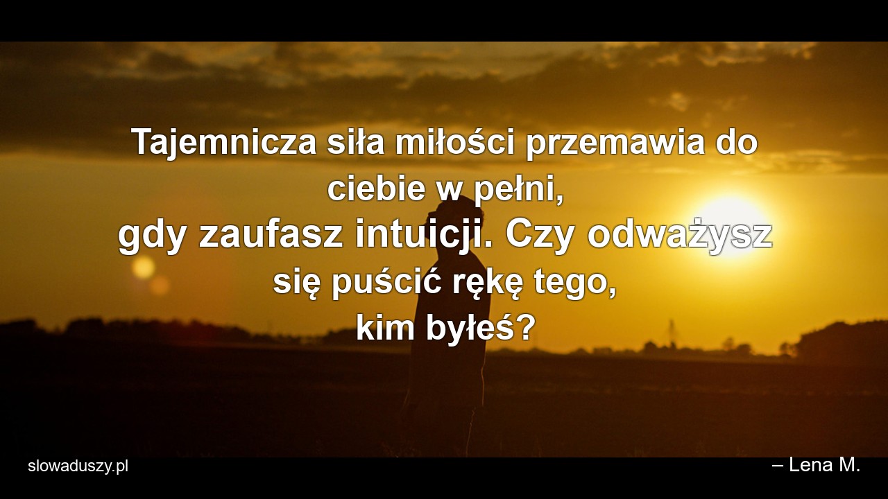 Tajemnicza siła miłości przemawia do ciebie w pełni,  gdy zaufasz intuicji. Czy odważysz się puścić rękę tego,  kim byłeś? - – Lena M.