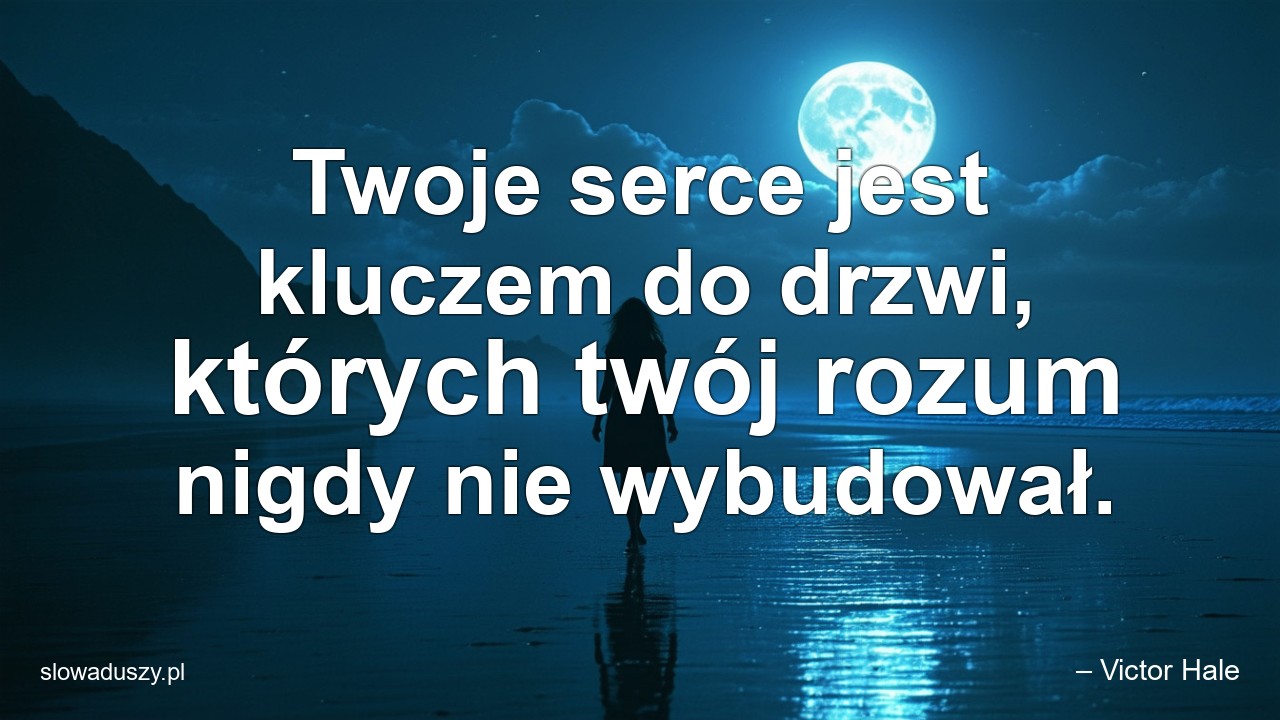 Twoje serce jest kluczem do drzwi,  których twój rozum nigdy nie wybudował. - – Victor Hale