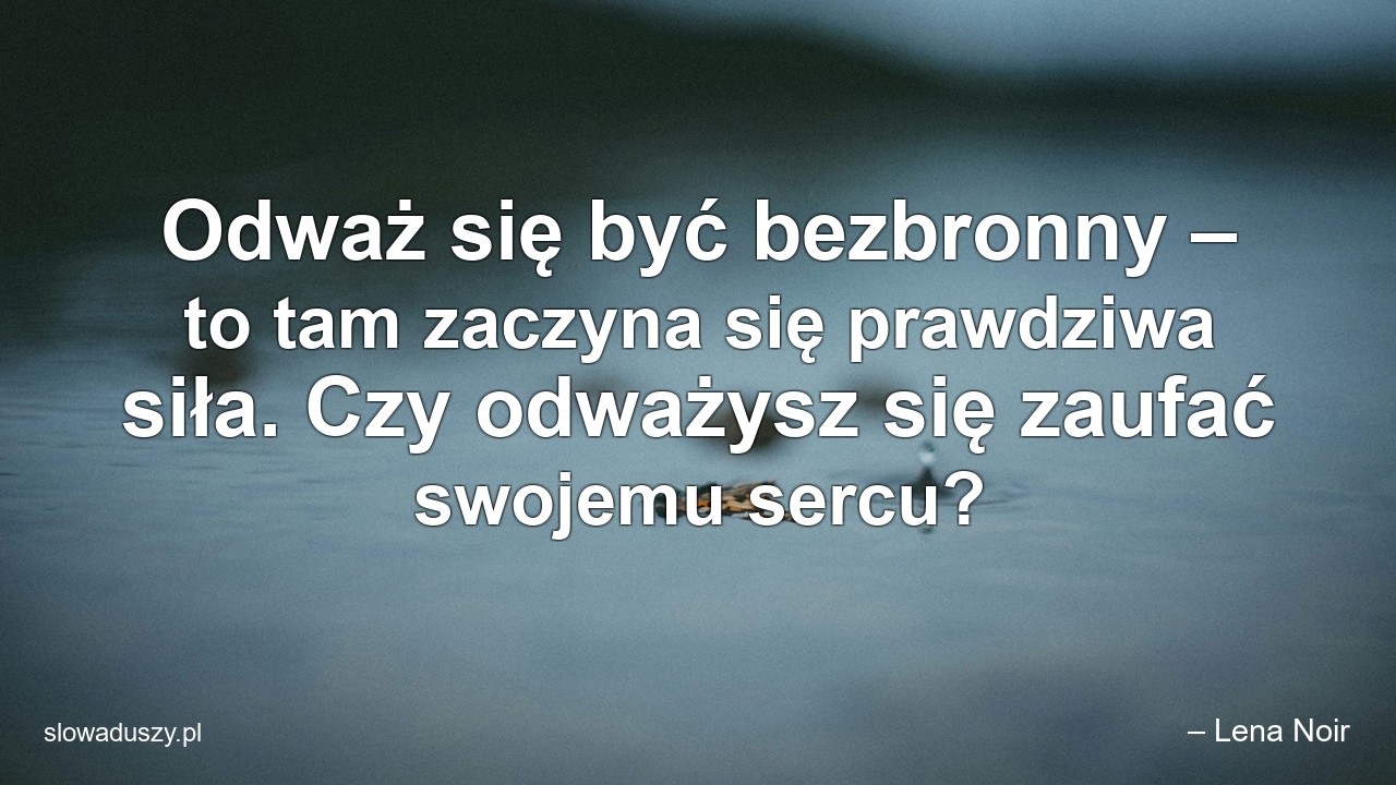 Odważ się być bezbronny – to tam zaczyna się prawdziwa siła. Czy odważysz się zaufać swojemu sercu? - – Lena Noir