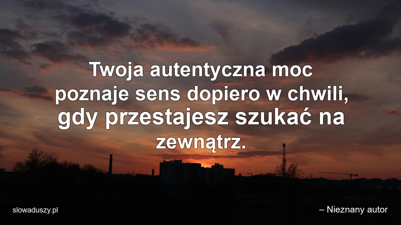 Twoja autentyczna moc poznaje sens dopiero w chwili,  gdy przestajesz szukać na zewnątrz. - – Nieznany autor