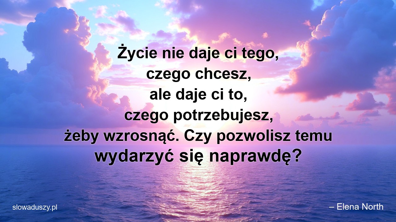 Życie nie daje ci tego,  czego chcesz,  ale daje ci to,  czego potrzebujesz,  żeby wzrosnąć. Czy pozwolisz temu wydarzyć się naprawdę? - – Elena North