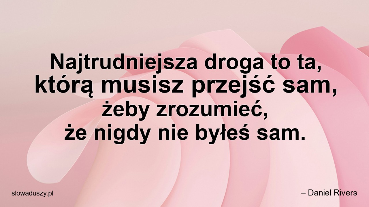 Najtrudniejsza droga to ta,  którą musisz przejść sam,  żeby zrozumieć,  że nigdy nie byłeś sam.