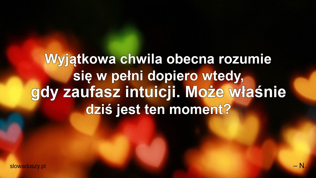 Wyjątkowa chwila obecna rozumie się w pełni dopiero wtedy,  gdy zaufasz intuicji. Może właśnie dziś jest ten moment?