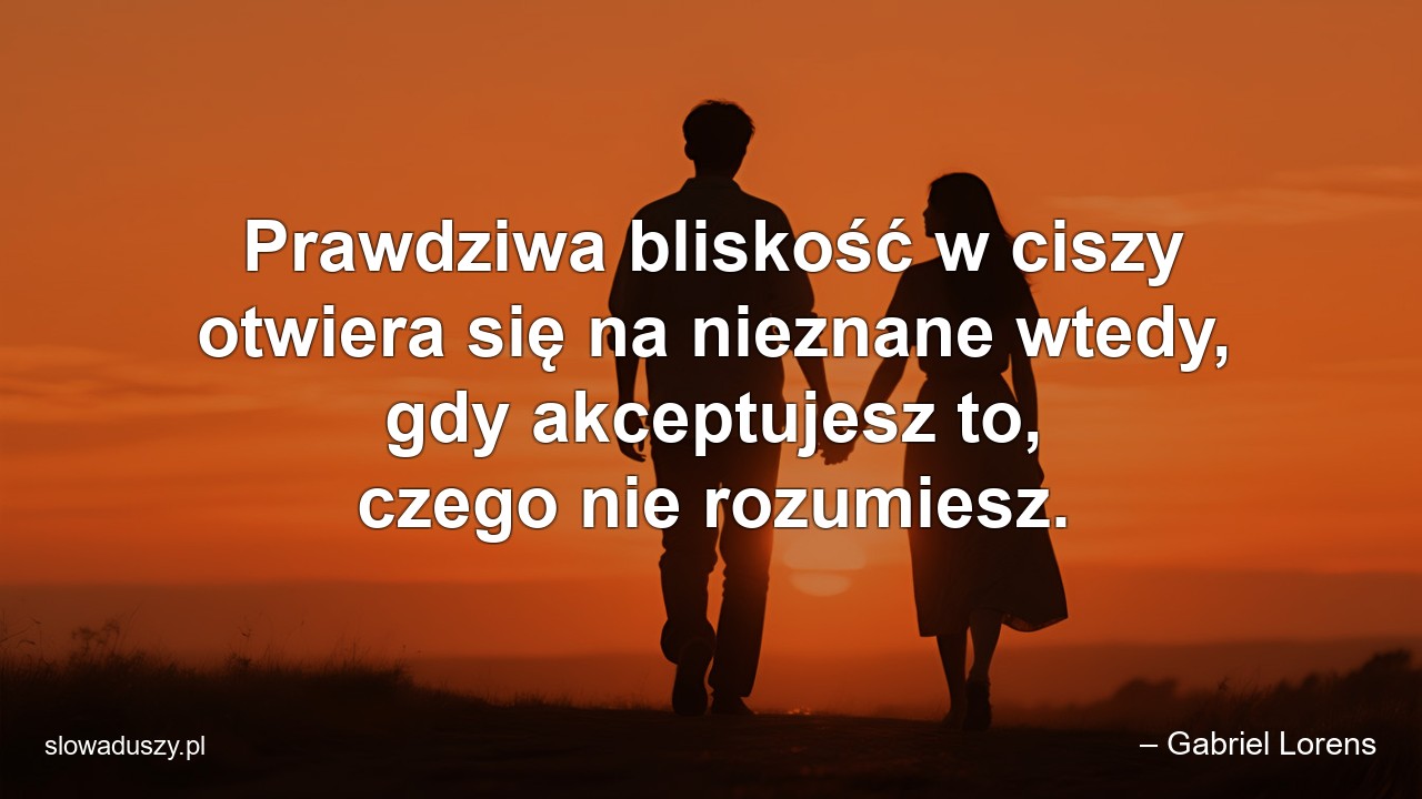 Prawdziwa bliskość w ciszy otwiera się na nieznane wtedy,  gdy akceptujesz to,  czego nie rozumiesz.