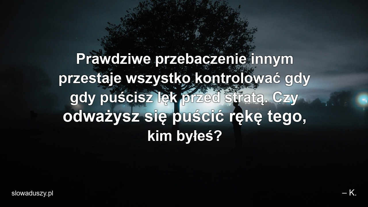 Prawdziwe przebaczenie innym przestaje wszystko kontrolować gdy gdy puścisz lęk przed stratą. Czy odważysz się puścić rękę tego,  kim byłeś?