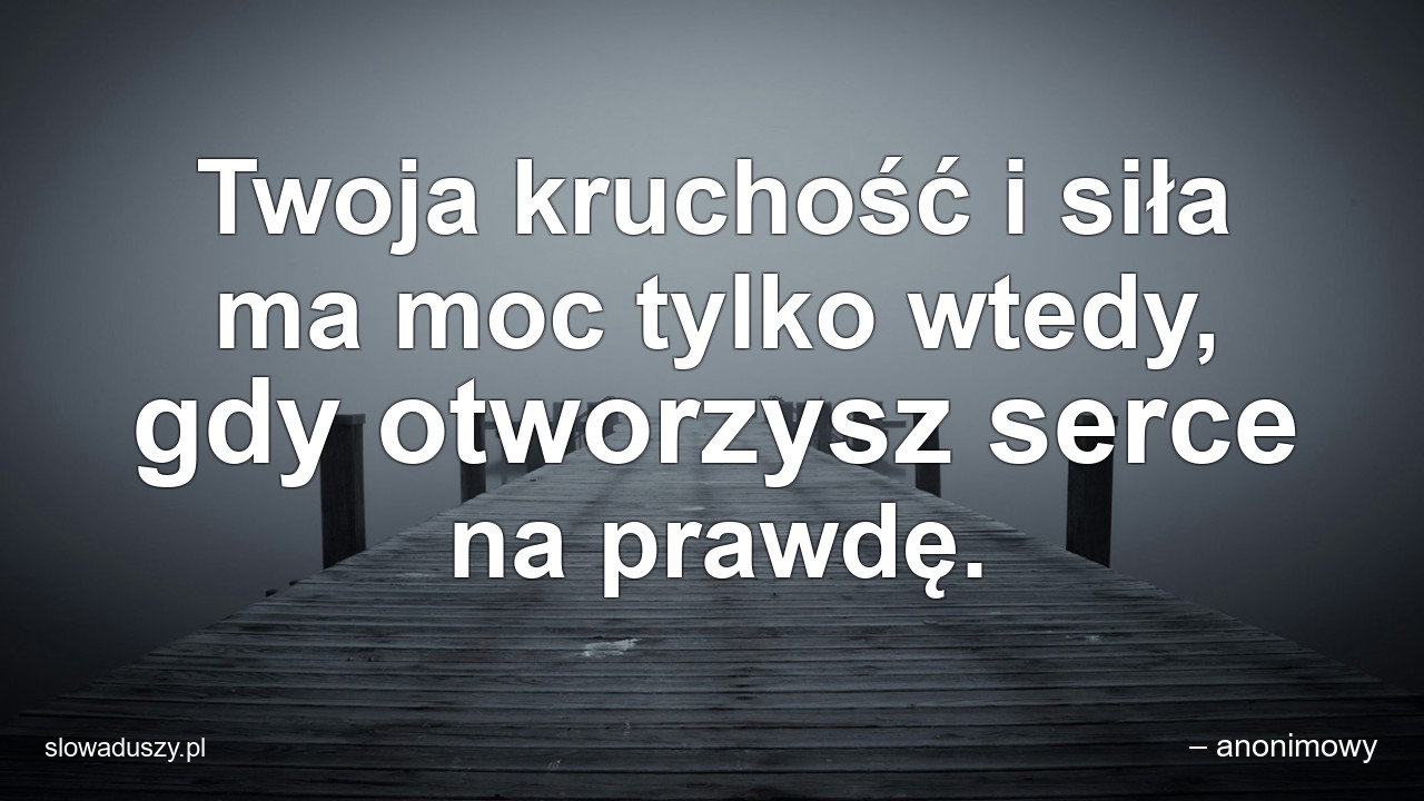 Twoja kruchość i siła ma moc tylko wtedy,  gdy otworzysz serce na prawdę.