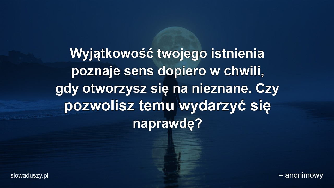 Wyjątkowość twojego istnienia poznaje sens dopiero w chwili,  gdy otworzysz się na nieznane. Czy pozwolisz temu wydarzyć się naprawdę?