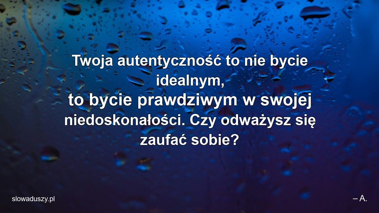 Twoja autentyczność to nie bycie idealnym,  to bycie prawdziwym w swojej niedoskonałości. Czy odważysz się zaufać sobie? - – A.