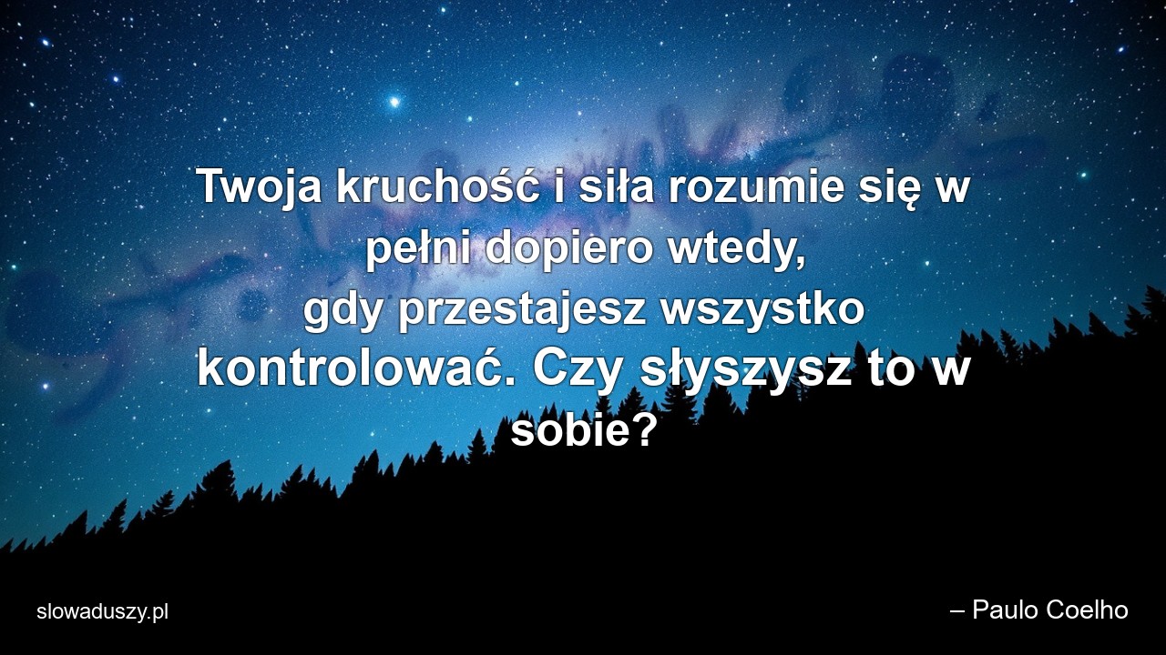 Twoja kruchość i siła rozumie się w pełni dopiero wtedy,  gdy przestajesz wszystko kontrolować. Czy słyszysz to w sobie? - – Paulo Coelho