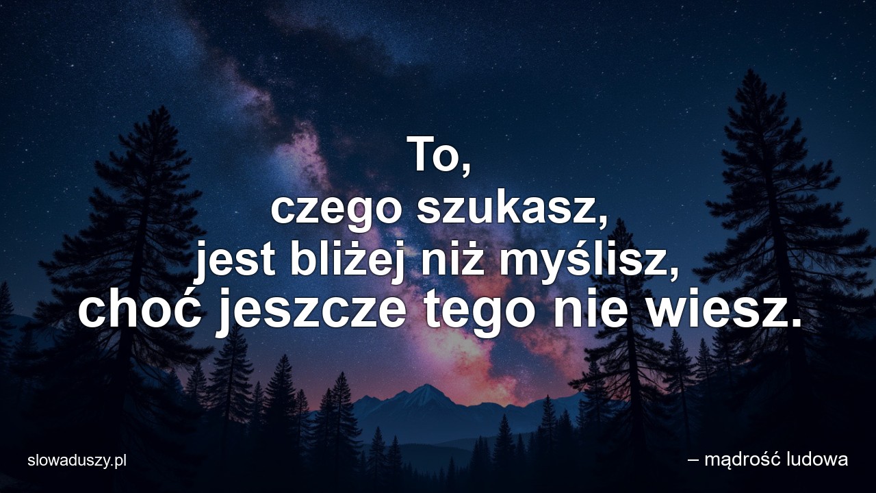 To,  czego szukasz,  jest bliżej niż myślisz,  choć jeszcze tego nie wiesz. - – mądrość ludowa