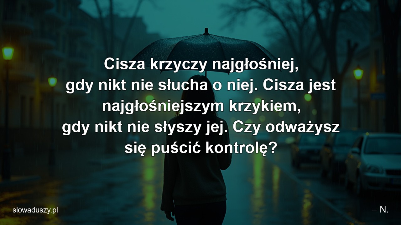 Cisza krzyczy najgłośniej,  gdy nikt nie słucha o niej. Cisza jest najgłośniejszym krzykiem,  gdy nikt nie słyszy jej. Czy odważysz się puścić kontrolę? - – N.