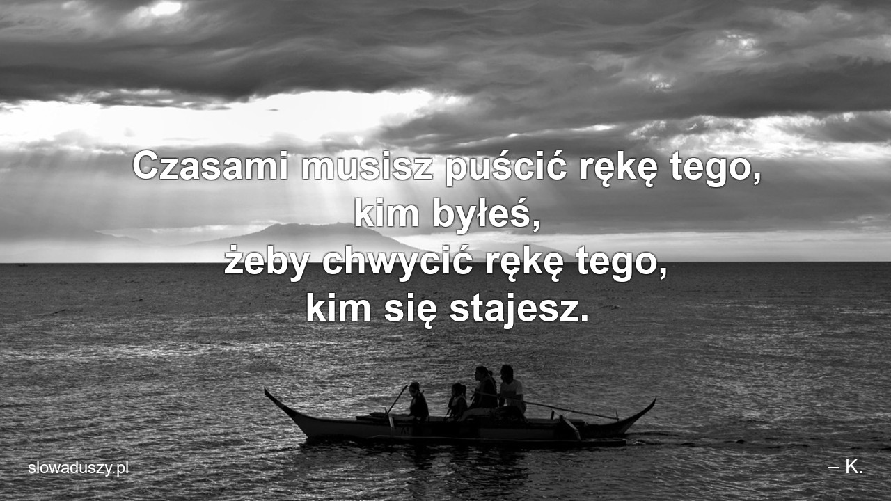 Czasami musisz puścić rękę tego,  kim byłeś,  żeby chwycić rękę tego,  kim się stajesz. - – K.