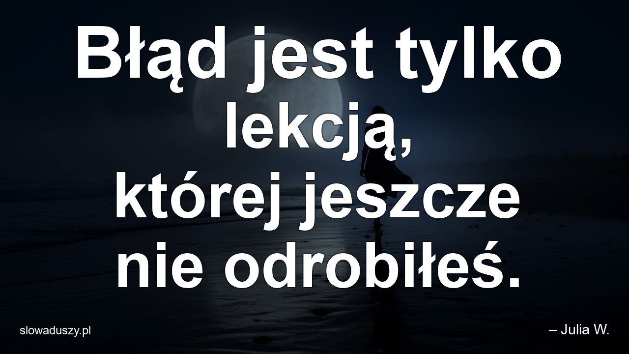 Błąd jest tylko lekcją,  której jeszcze nie odrobiłeś. - – Julia W.