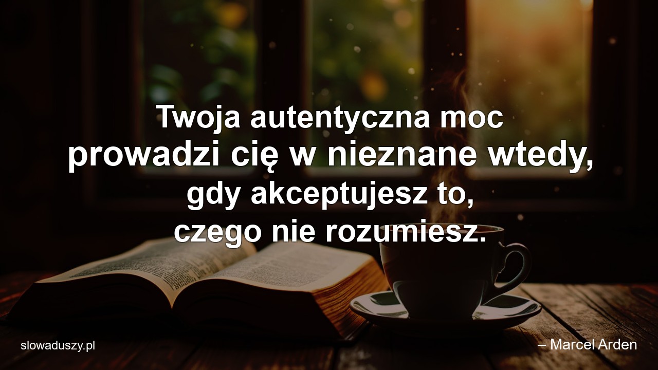 Twoja autentyczna moc prowadzi cię w nieznane wtedy,  gdy akceptujesz to,  czego nie rozumiesz. - – Marcel Arden