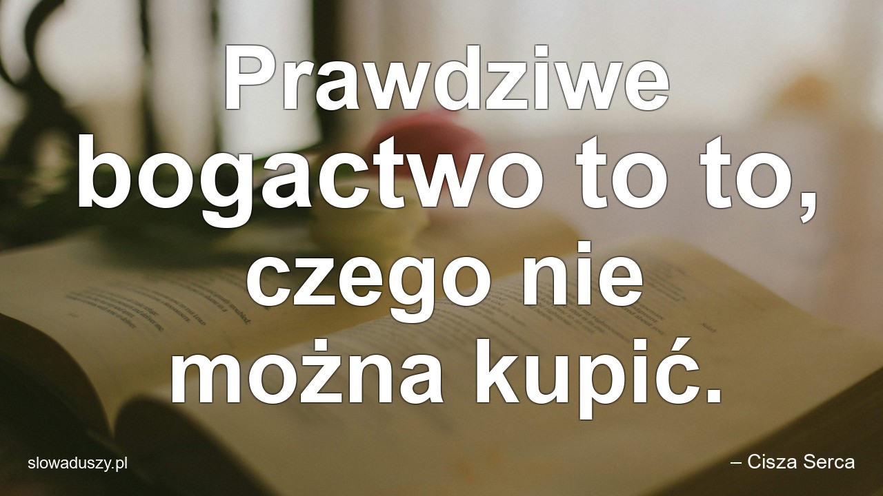 Prawdziwe bogactwo to to,  czego nie można kupić. - – Cisza Serca