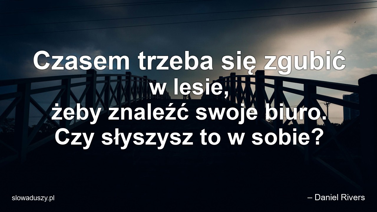 Czasem trzeba się zgubić w lesie,  żeby znaleźć swoje biuro. Czy słyszysz to w sobie? - – Daniel Rivers