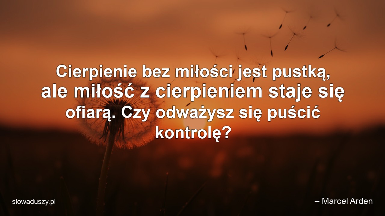 Cierpienie bez miłości jest pustką,  ale miłość z cierpieniem staje się ofiarą. Czy odważysz się puścić kontrolę?