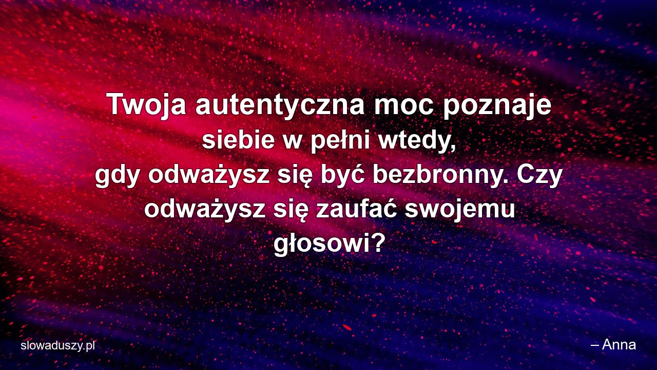 Twoja autentyczna moc poznaje siebie w pełni wtedy,  gdy odważysz się być bezbronny. Czy odważysz się zaufać swojemu głosowi? - – Anna