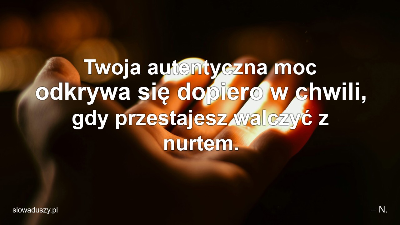Twoja autentyczna moc odkrywa się dopiero w chwili,  gdy przestajesz walczyć z nurtem.