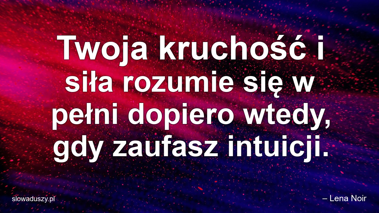 Twoja kruchość i siła rozumie się w pełni dopiero wtedy,  gdy zaufasz intuicji.