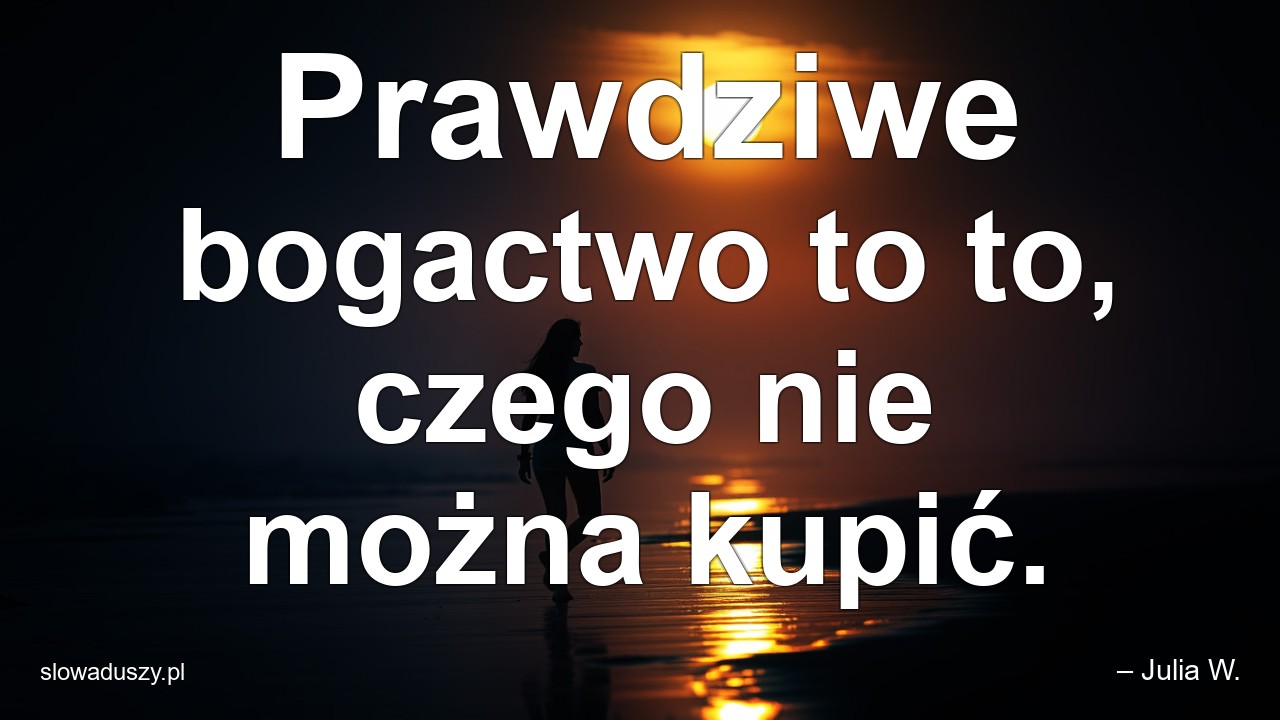 Prawdziwe bogactwo to to,  czego nie można kupić. - – Julia W.