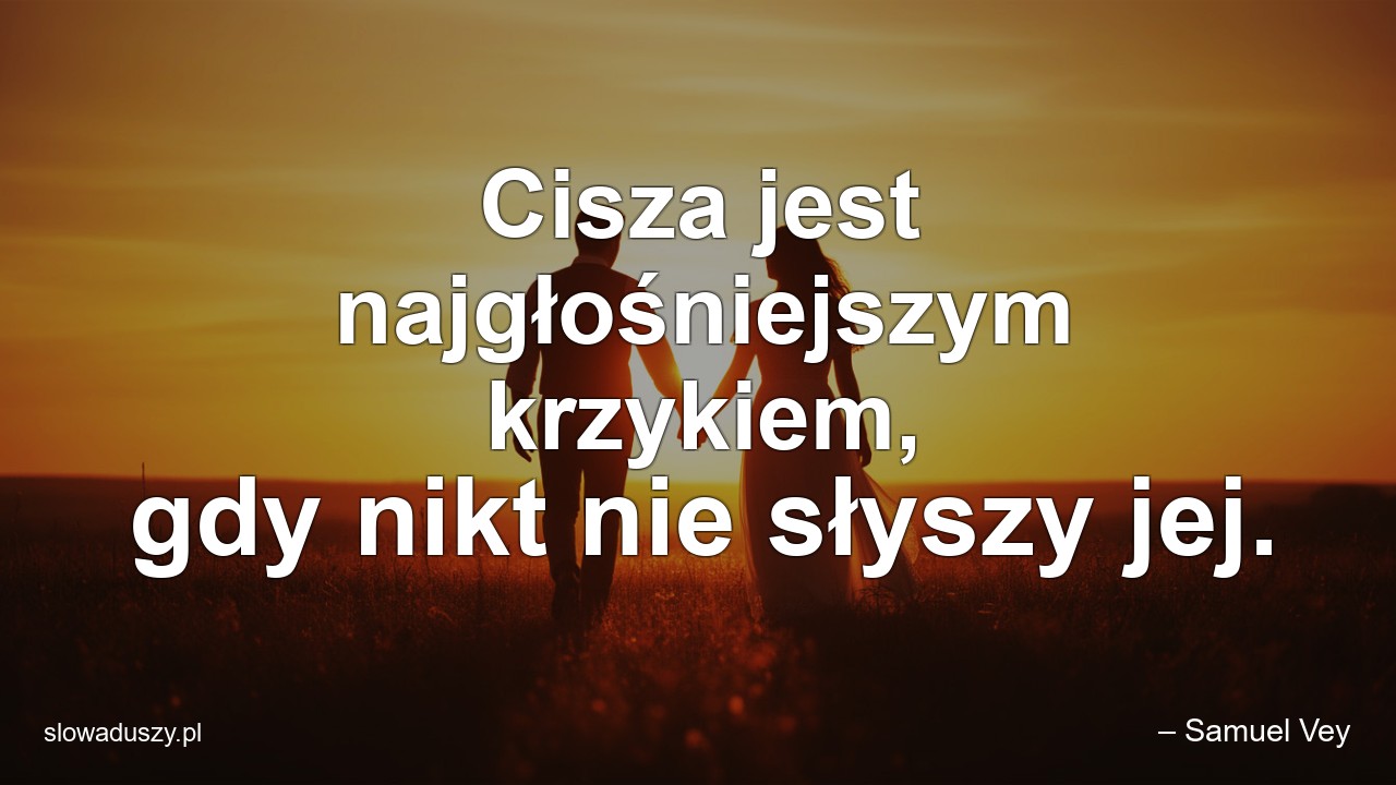 Cisza jest najgłośniejszym krzykiem,  gdy nikt nie słyszy jej. - – Samuel Vey