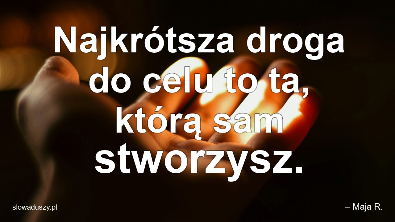 Najkrótsza droga do celu to ta,  którą sam stworzysz. - – Maja R.