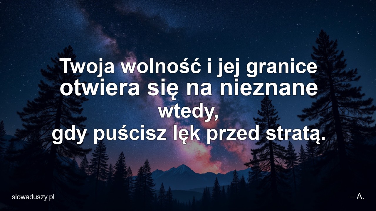 Twoja wolność i jej granice otwiera się na nieznane wtedy,  gdy puścisz lęk przed stratą. - – A.