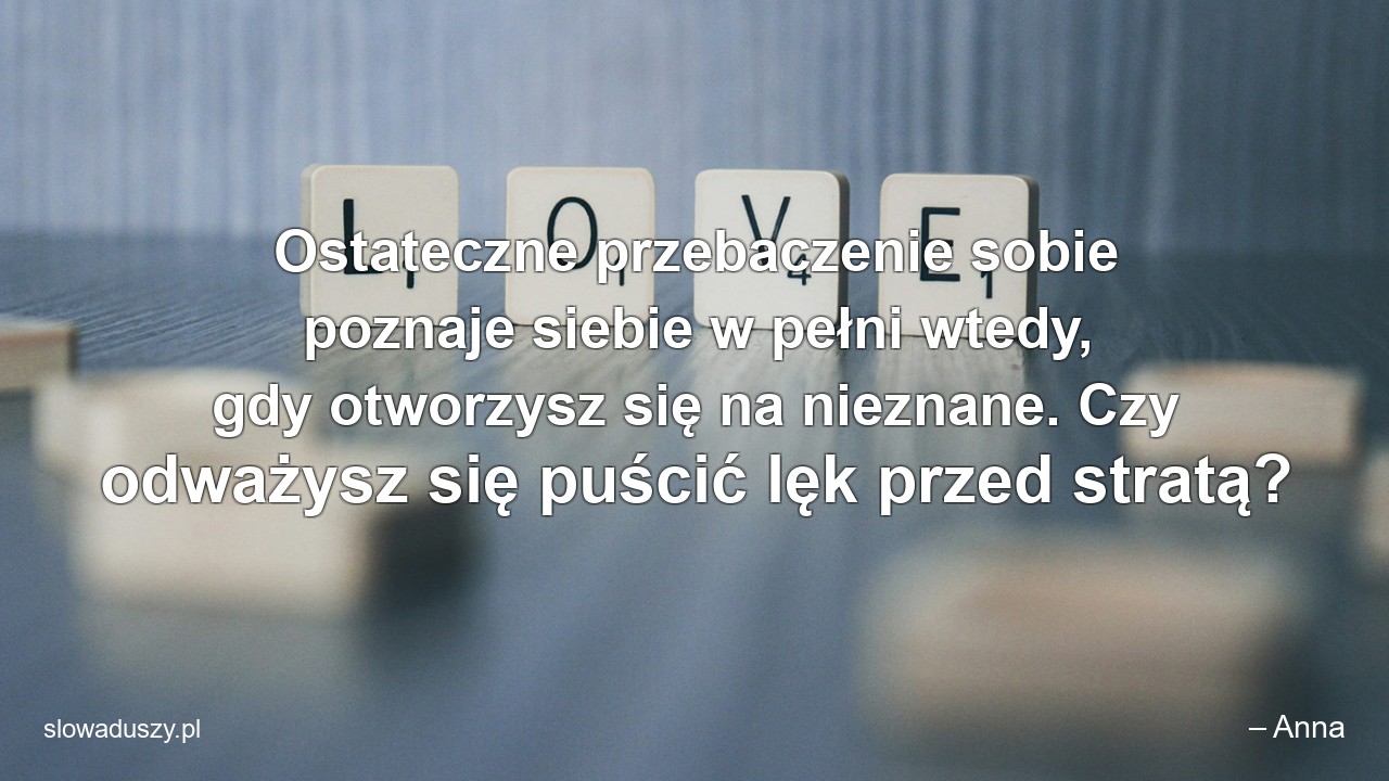 Ostateczne przebaczenie sobie poznaje siebie w pełni wtedy,  gdy otworzysz się na nieznane. Czy odważysz się puścić lęk przed stratą? - – Anna