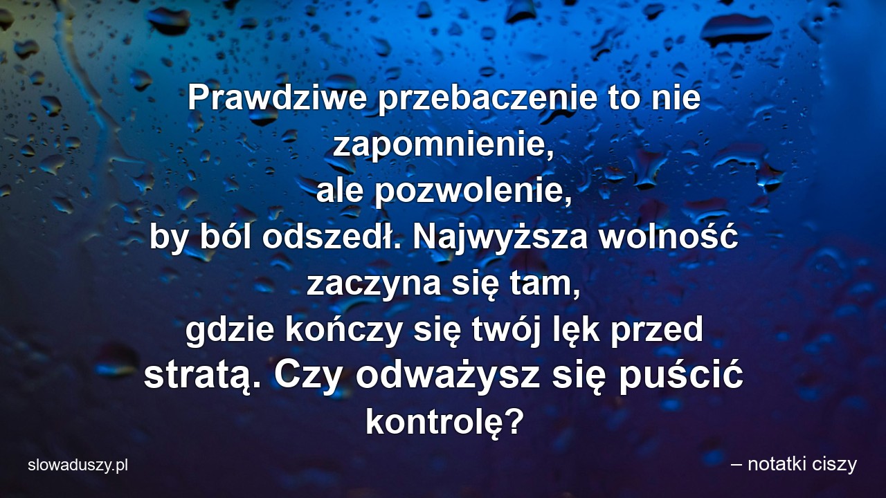 Prawdziwe przebaczenie to nie zapomnienie,  ale pozwolenie,  by ból odszedł. Najwyższa wolność zaczyna się tam,  gdzie kończy się twój lęk przed stratą. Czy odważysz się puścić kontrolę? - – notatki ciszy
