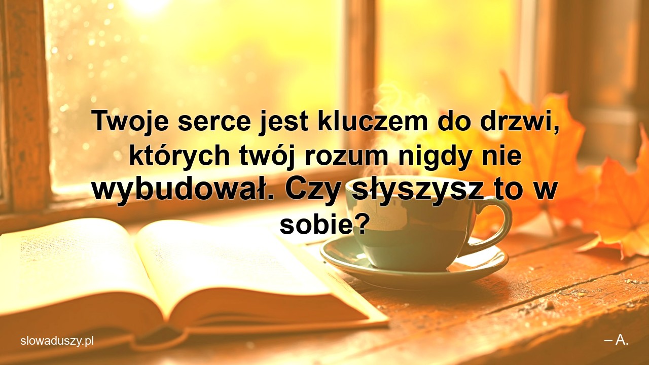 Twoje serce jest kluczem do drzwi,  których twój rozum nigdy nie wybudował. Czy słyszysz to w sobie? - – A.