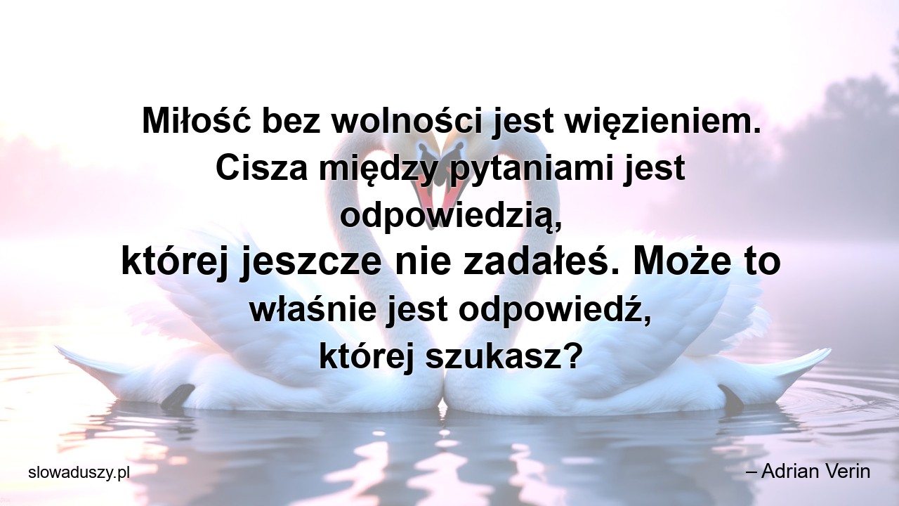 Miłość bez wolności jest więzieniem. Cisza między pytaniami jest odpowiedzią,  której jeszcze nie zadałeś. Może to właśnie jest odpowiedź,  której szukasz? - – Adrian Verin
