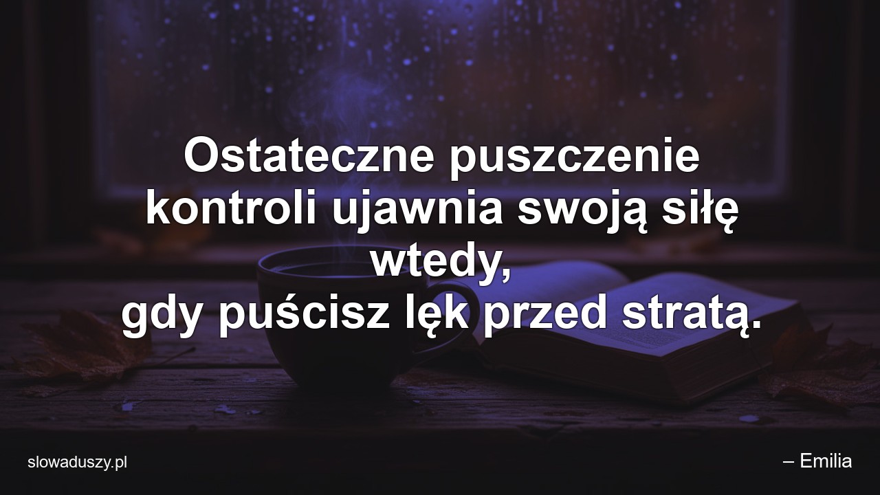Ostateczne puszczenie kontroli ujawnia swoją siłę wtedy,  gdy puścisz lęk przed stratą. - – Emilia