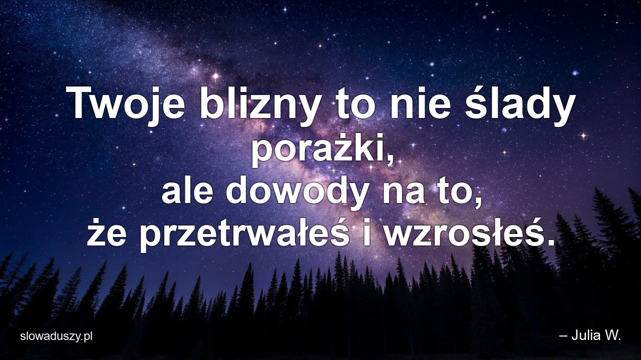 Twoje blizny to nie ślady porażki,  ale dowody na to,  że przetrwałeś i wzrosłeś. - – Julia W.