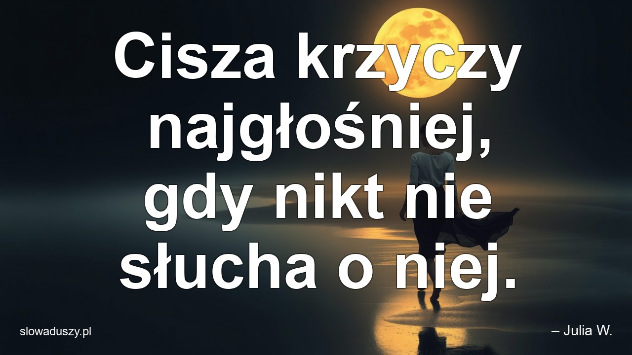 Cisza krzyczy najgłośniej,  gdy nikt nie słucha o niej. - – Julia W.