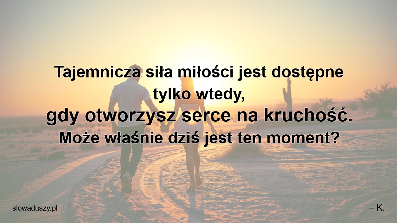 Tajemnicza siła miłości jest dostępne tylko wtedy,  gdy otworzysz serce na kruchość. Może właśnie dziś jest ten moment? - – K.