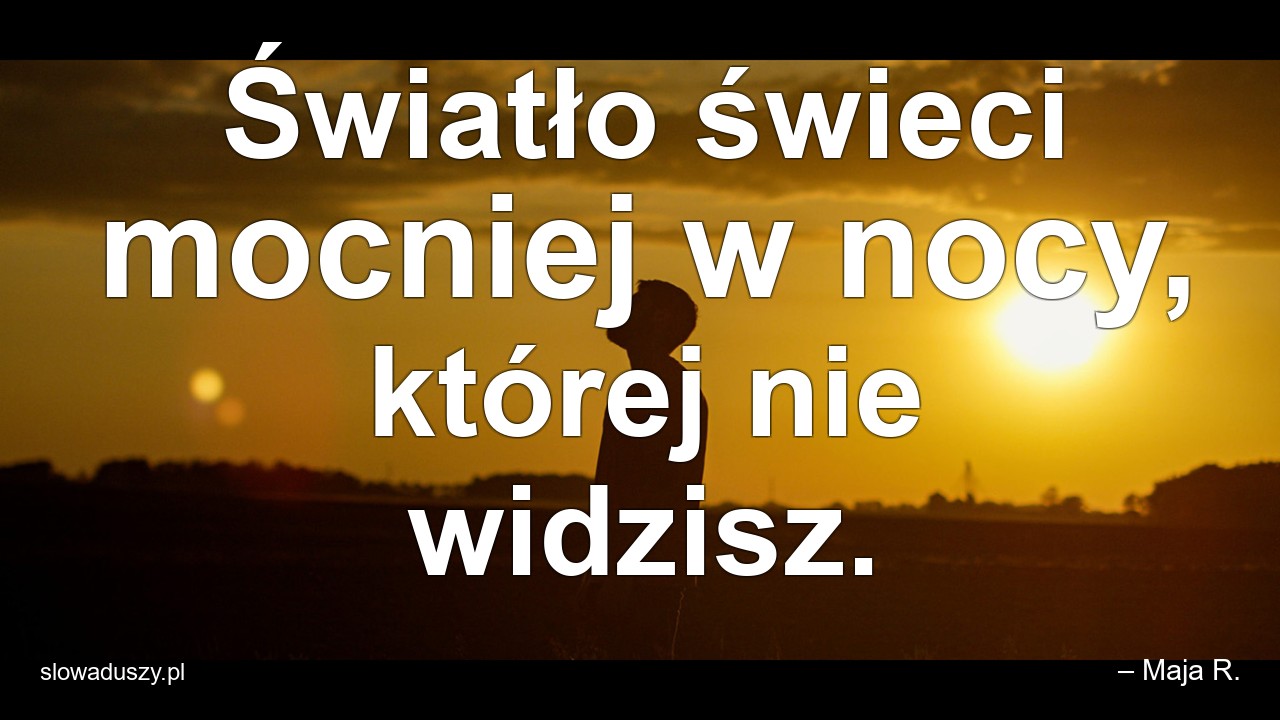 Światło świeci mocniej w nocy,  której nie widzisz. - – Maja R.