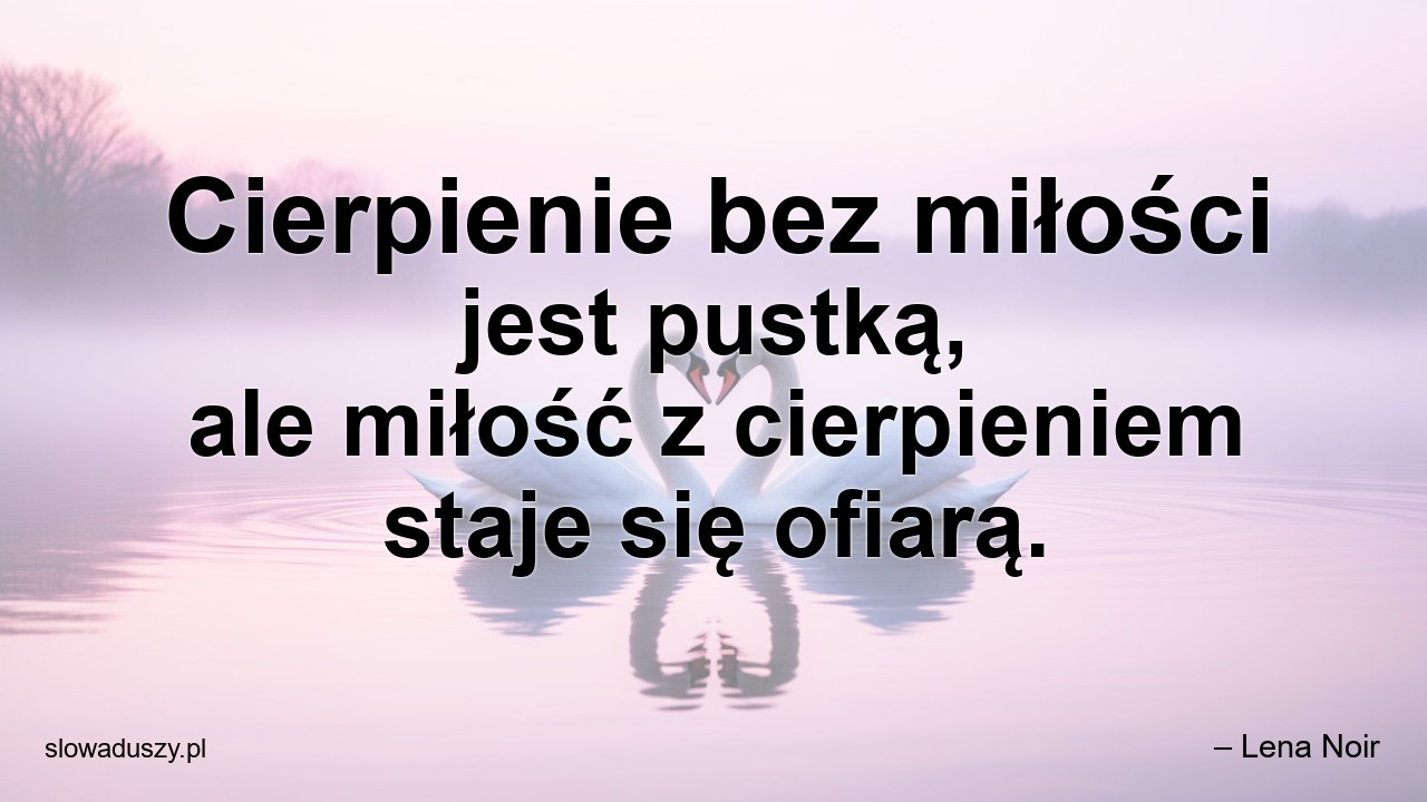Cierpienie bez miłości jest pustką,  ale miłość z cierpieniem staje się ofiarą. - – Lena Noir