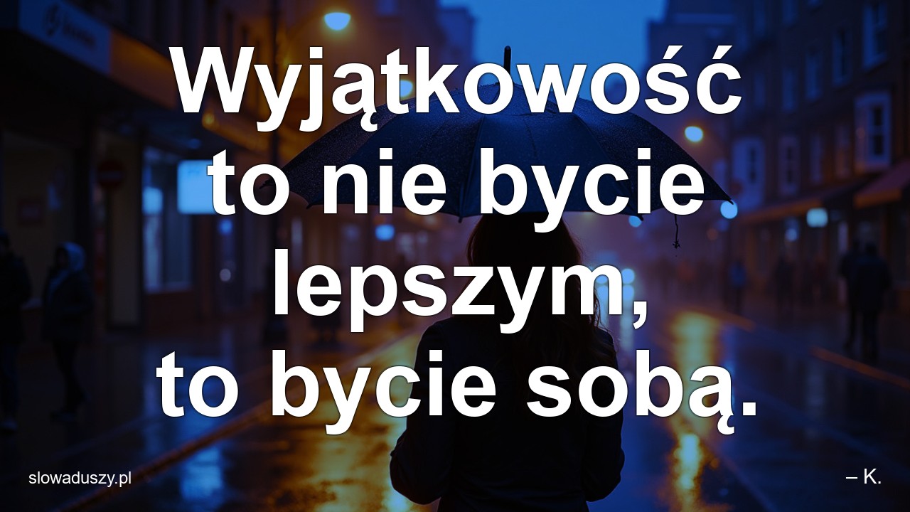 Wyjątkowość to nie bycie lepszym,  to bycie sobą. - – K.