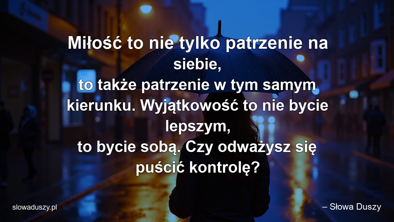 Miłość to nie tylko patrzenie na siebie,  to także patrzenie w tym samym kierunku. Wyjątkowość to nie bycie lepszym,  to bycie sobą. Czy odważysz się puścić kontrolę? - – Słowa Duszy