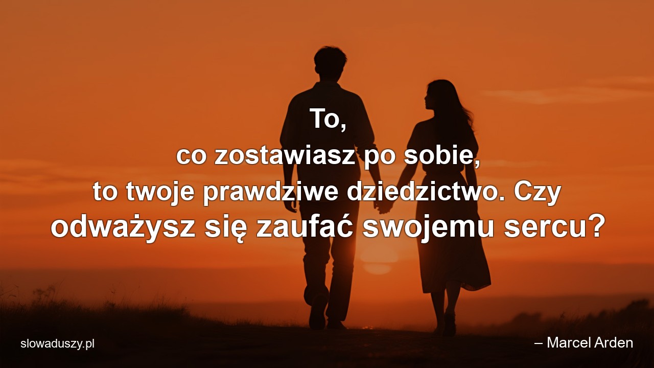 To,  co zostawiasz po sobie,  to twoje prawdziwe dziedzictwo. Czy odważysz się zaufać swojemu sercu? - – Marcel Arden