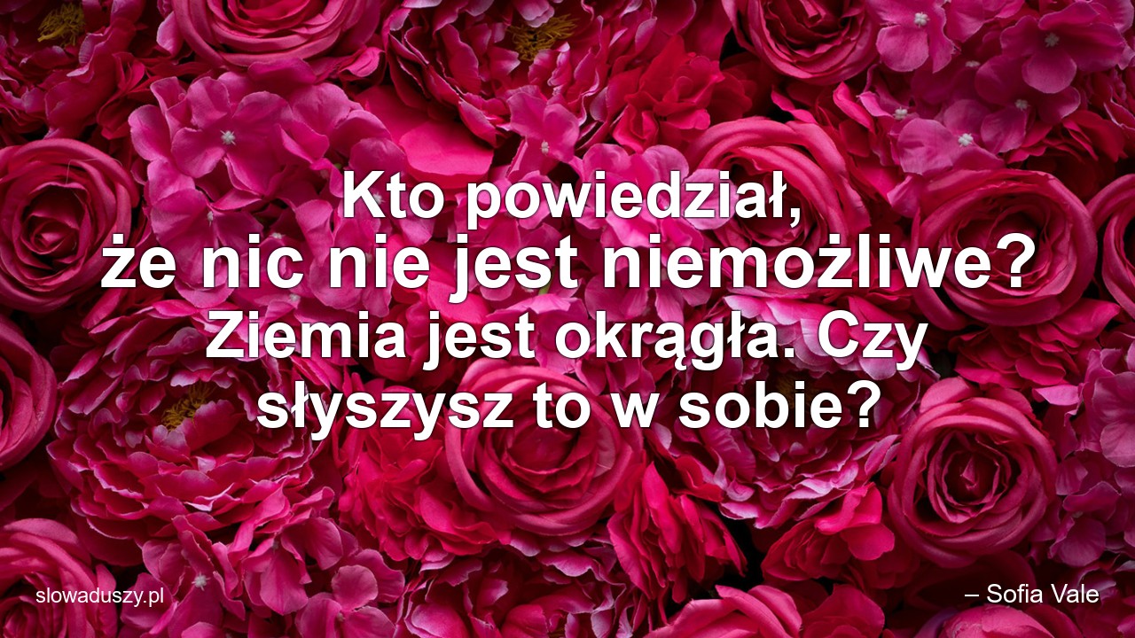 Kto powiedział,  że nic nie jest niemożliwe? Ziemia jest okrągła. Czy słyszysz to w sobie?