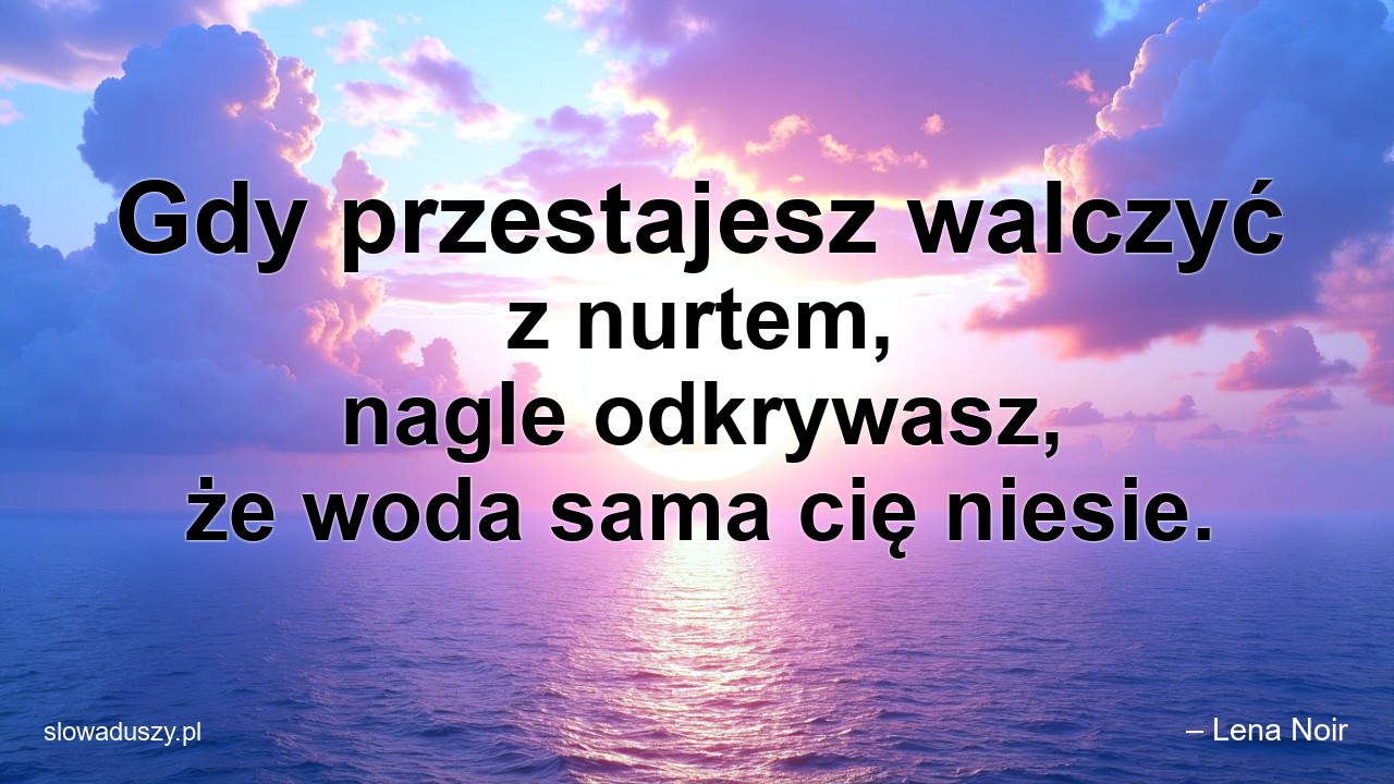 Gdy przestajesz walczyć z nurtem,  nagle odkrywasz,  że woda sama cię niesie. - – Lena Noir