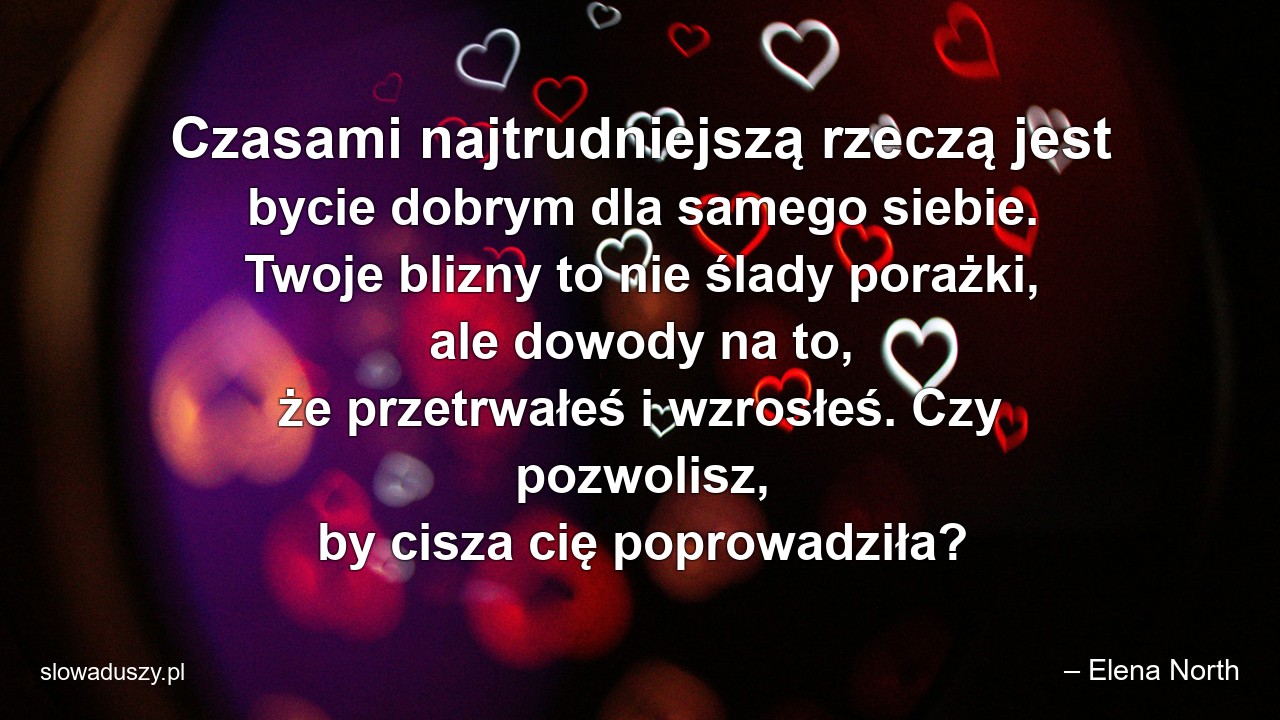 Czasami najtrudniejszą rzeczą jest bycie dobrym dla samego siebie. Twoje blizny to nie ślady porażki,  ale dowody na to,  że przetrwałeś i wzrosłeś. Czy pozwolisz,  by cisza cię poprowadziła? - – Elena North