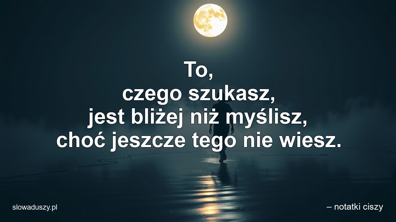 To,  czego szukasz,  jest bliżej niż myślisz,  choć jeszcze tego nie wiesz. - – notatki ciszy