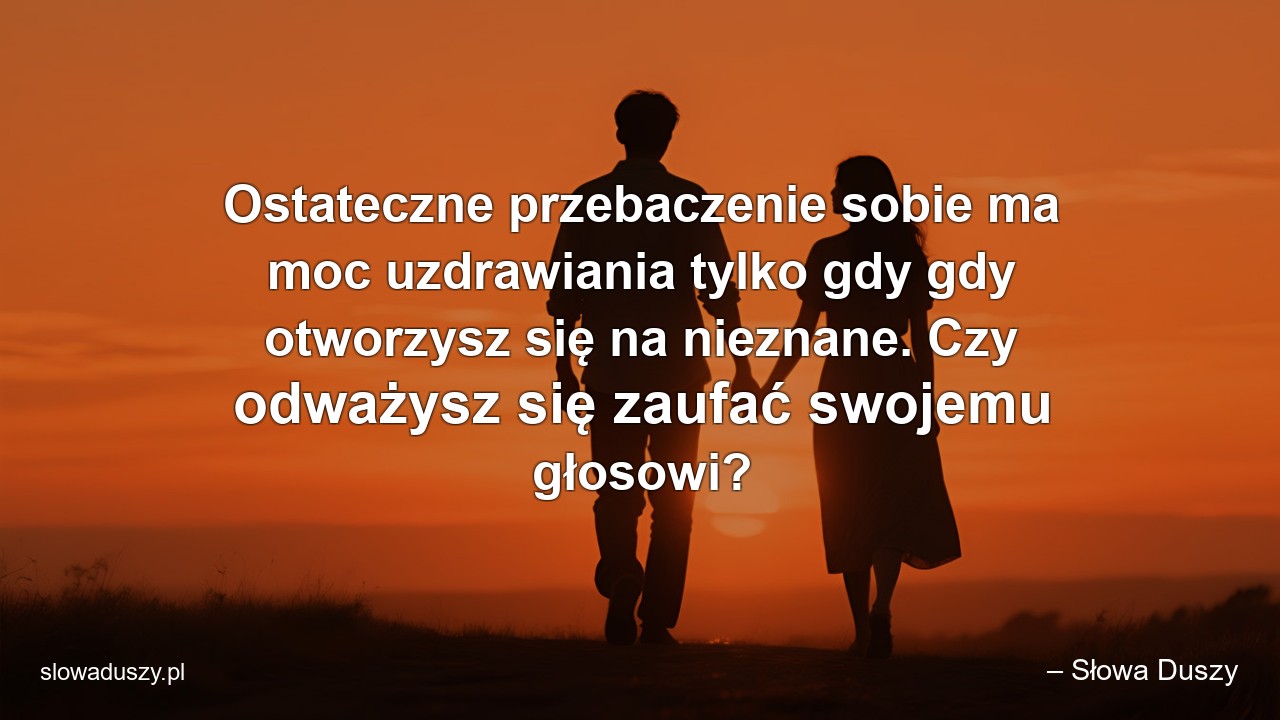 Ostateczne przebaczenie sobie ma moc uzdrawiania tylko gdy gdy otworzysz się na nieznane. Czy odważysz się zaufać swojemu głosowi? - – Słowa Duszy