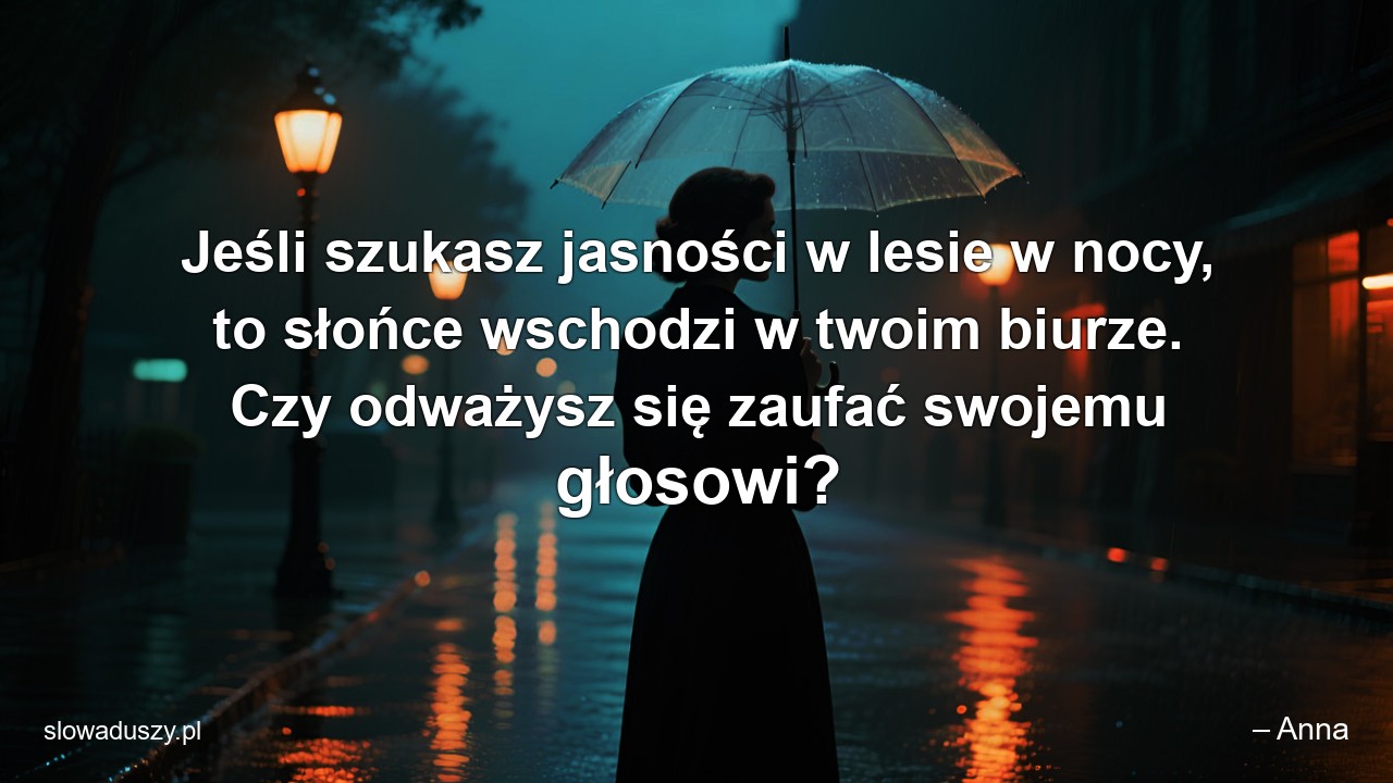 Jeśli szukasz jasności w lesie w nocy,  to słońce wschodzi w twoim biurze. Czy odważysz się zaufać swojemu głosowi? - – Anna