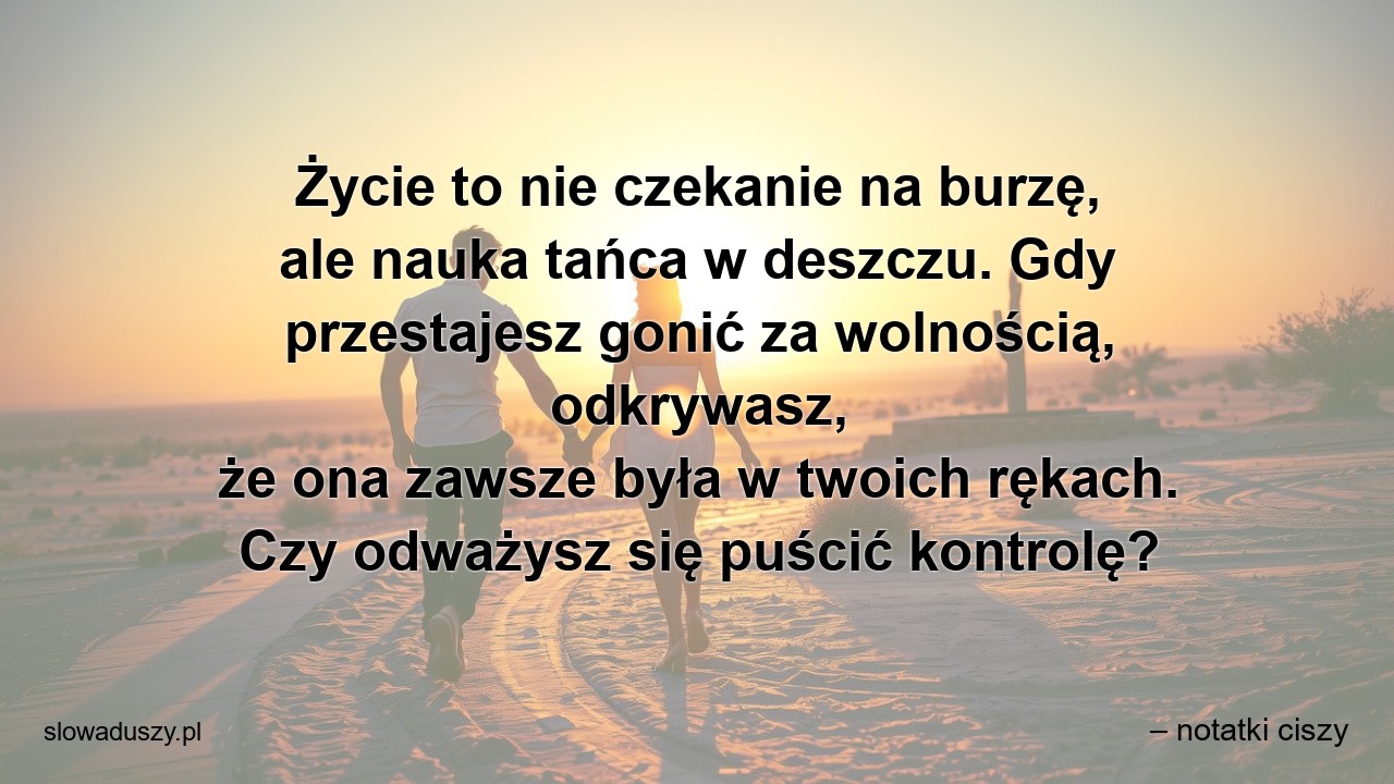 Życie to nie czekanie na burzę,  ale nauka tańca w deszczu. Gdy przestajesz gonić za wolnością,  odkrywasz,  że ona zawsze była w twoich rękach. Czy odważysz się puścić kontrolę? - – notatki ciszy