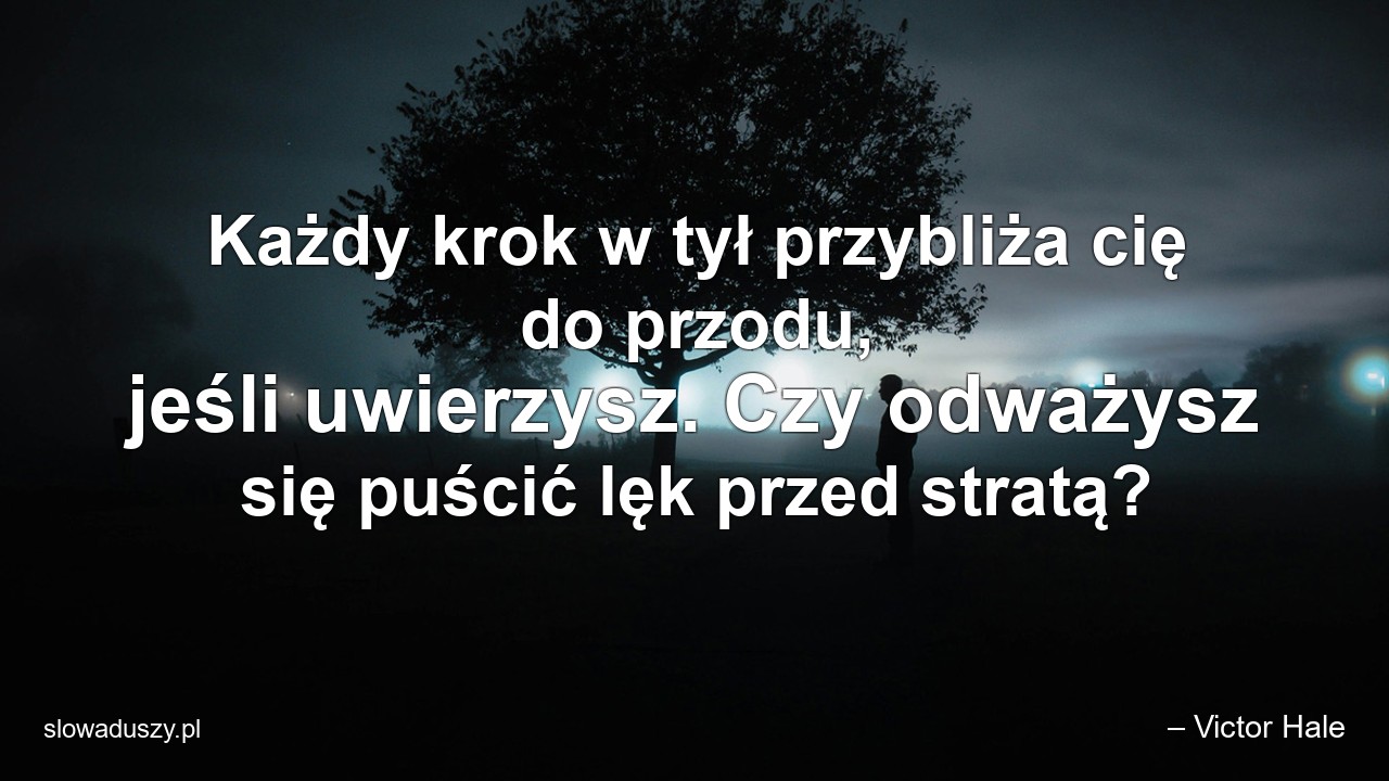 Każdy krok w tył przybliża cię do przodu,  jeśli uwierzysz. Czy odważysz się puścić lęk przed stratą? - – Victor Hale