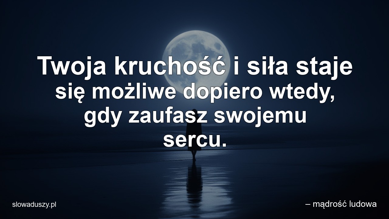 Twoja kruchość i siła staje się możliwe dopiero wtedy,  gdy zaufasz swojemu sercu.